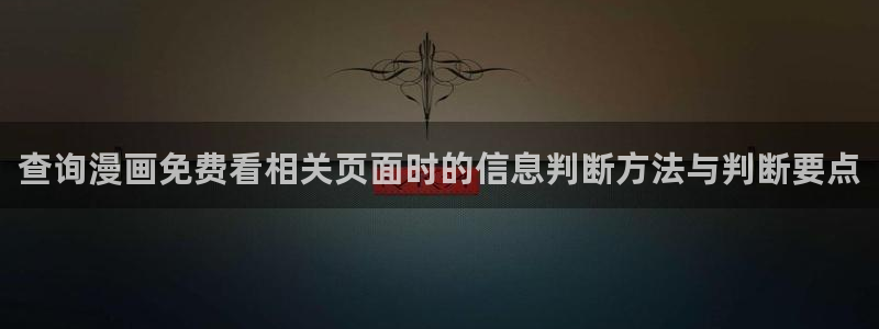 羞羞漫画入口地址：查询漫画免费看相关页面时的信息判断方法与判断要点